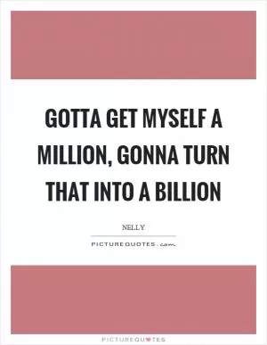 Gotta get myself a million, gonna turn that into a billion Picture Quote #1