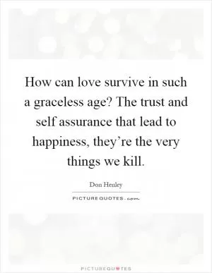 How can love survive in such a graceless age? The trust and self assurance that lead to happiness, they’re the very things we kill Picture Quote #1