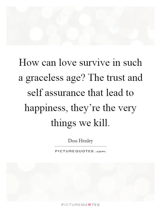How can love survive in such a graceless age? The trust and self assurance that lead to happiness, they're the very things we kill Picture Quote #1