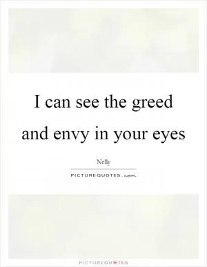 I can see the greed and envy in your eyes Picture Quote #1