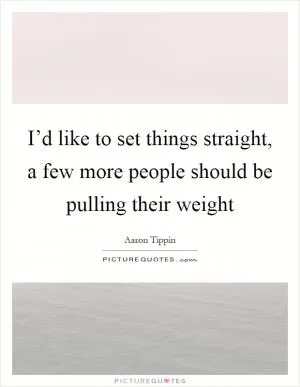 I’d like to set things straight, a few more people should be pulling their weight Picture Quote #1