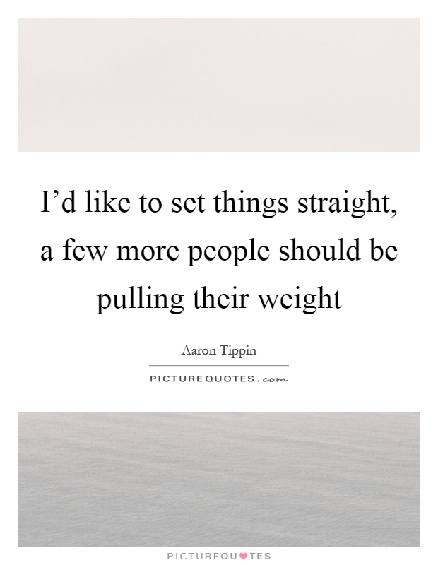I'd like to set things straight, a few more people should be pulling their weight Picture Quote #1
