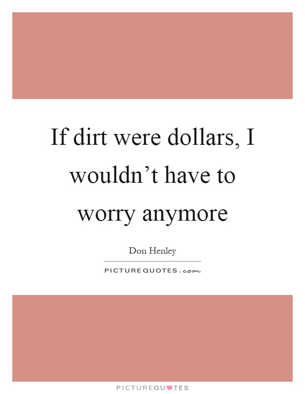 If dirt were dollars, I wouldn't have to worry anymore Picture Quote #1