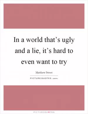 In a world that’s ugly and a lie, it’s hard to even want to try Picture Quote #1