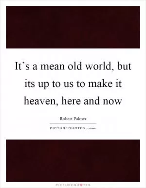 It’s a mean old world, but its up to us to make it heaven, here and now Picture Quote #1