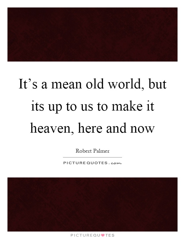 It's a mean old world, but its up to us to make it heaven, here and now Picture Quote #1