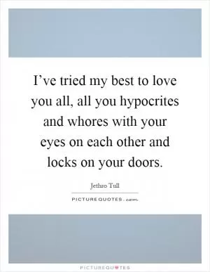 I’ve tried my best to love you all, all you hypocrites and whores with your eyes on each other and locks on your doors Picture Quote #1
