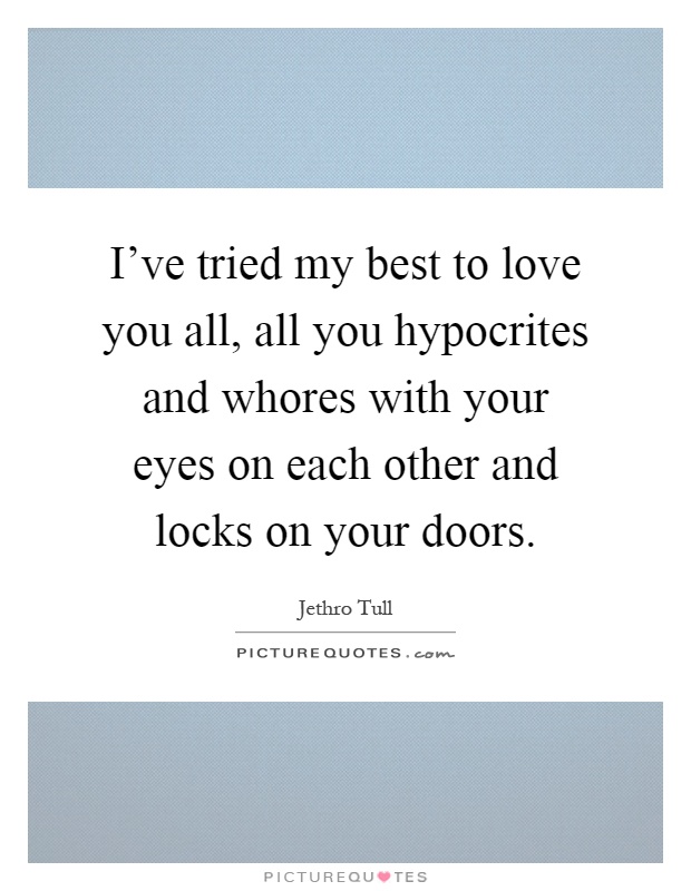 I've tried my best to love you all, all you hypocrites and whores with your eyes on each other and locks on your doors Picture Quote #1