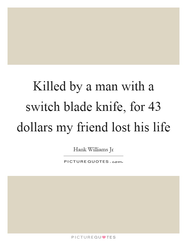 Killed by a man with a switch blade knife, for 43 dollars my friend lost his life Picture Quote #1