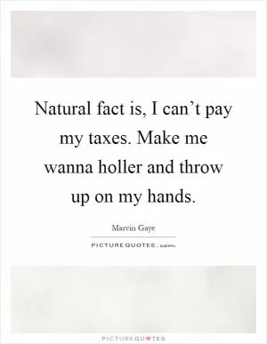 Natural fact is, I can’t pay my taxes. Make me wanna holler and throw up on my hands Picture Quote #1