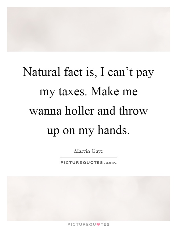 Natural fact is, I can't pay my taxes. Make me wanna holler and throw up on my hands Picture Quote #1