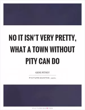 No it isn’t very pretty, what a town without pity can do Picture Quote #1