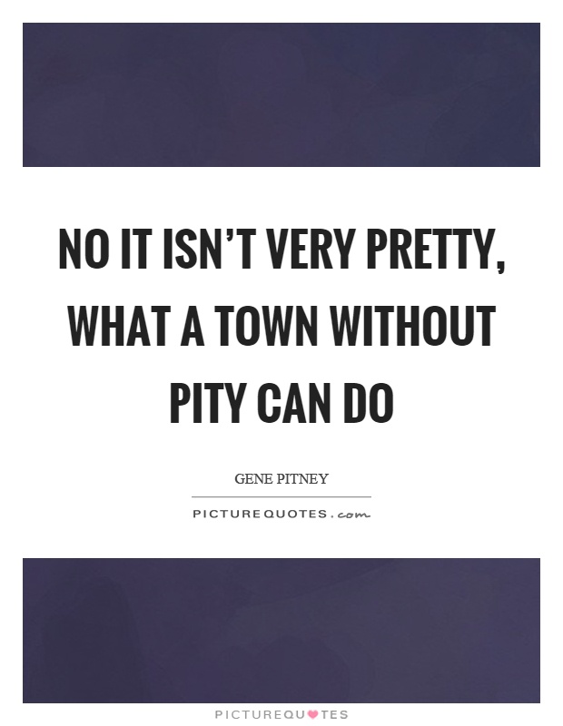 No it isn't very pretty, what a town without pity can do Picture Quote #1