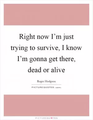 Right now I’m just trying to survive, I know I’m gonna get there, dead or alive Picture Quote #1