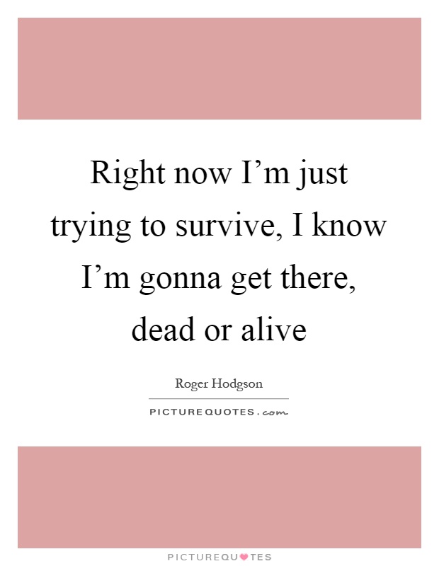 Right now I'm just trying to survive, I know I'm gonna get there, dead or alive Picture Quote #1