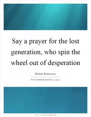 Say a prayer for the lost generation, who spin the wheel out of desperation Picture Quote #1