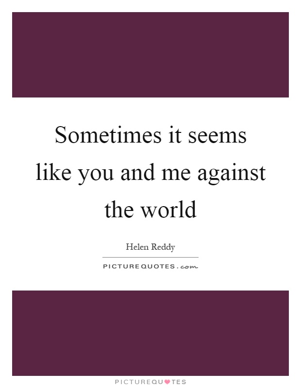 Sometimes it seems like you and me against the world Picture Quote #1
