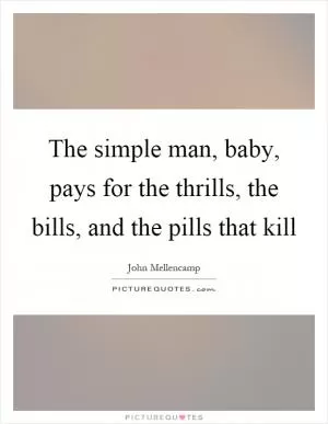 The simple man, baby, pays for the thrills, the bills, and the pills that kill Picture Quote #1