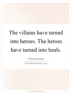 The villains have turned into heroes. The heroes have turned into heals Picture Quote #1