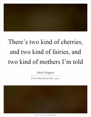There’s two kind of cherries, and two kind of fairies, and two kind of mothers I’m told Picture Quote #1