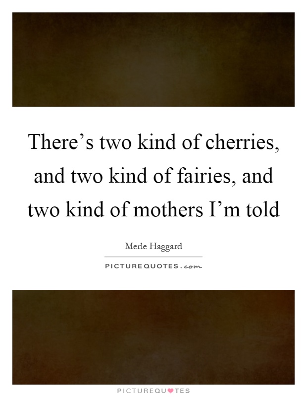 There's two kind of cherries, and two kind of fairies, and two kind of mothers I'm told Picture Quote #1
