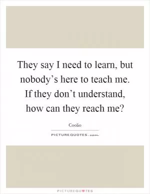 They say I need to learn, but nobody’s here to teach me. If they don’t understand, how can they reach me? Picture Quote #1