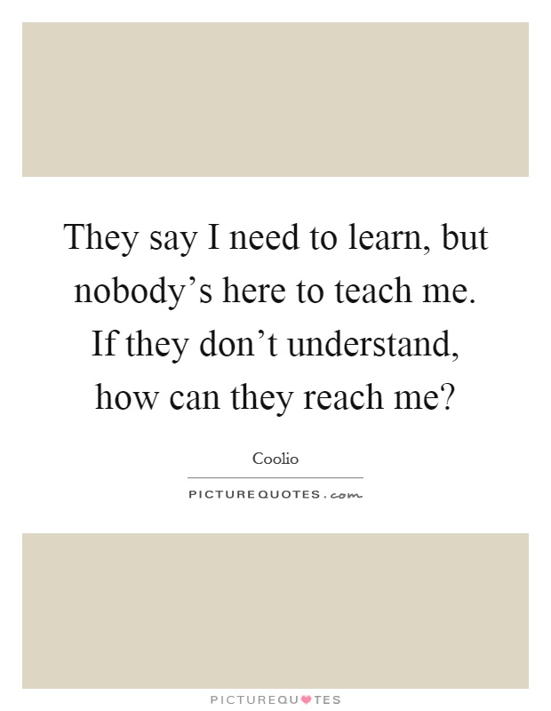 They say I need to learn, but nobody's here to teach me. If they don't understand, how can they reach me? Picture Quote #1