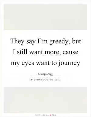 They say I’m greedy, but I still want more, cause my eyes want to journey Picture Quote #1