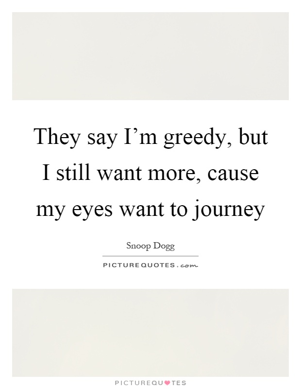 They say I'm greedy, but I still want more, cause my eyes want to journey Picture Quote #1