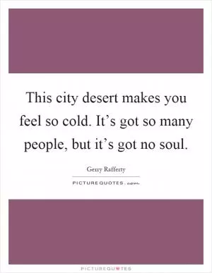 This city desert makes you feel so cold. It’s got so many people, but it’s got no soul Picture Quote #1