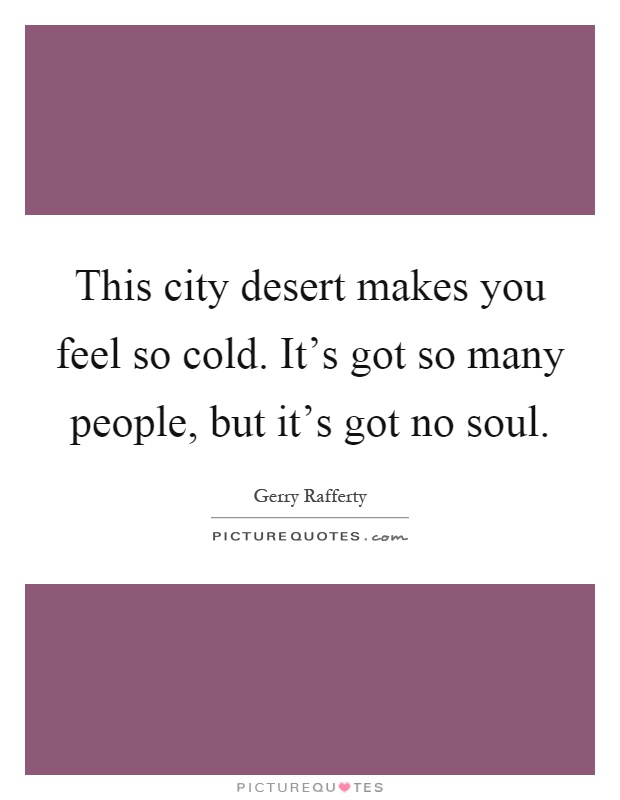 This city desert makes you feel so cold. It's got so many people, but it's got no soul Picture Quote #1