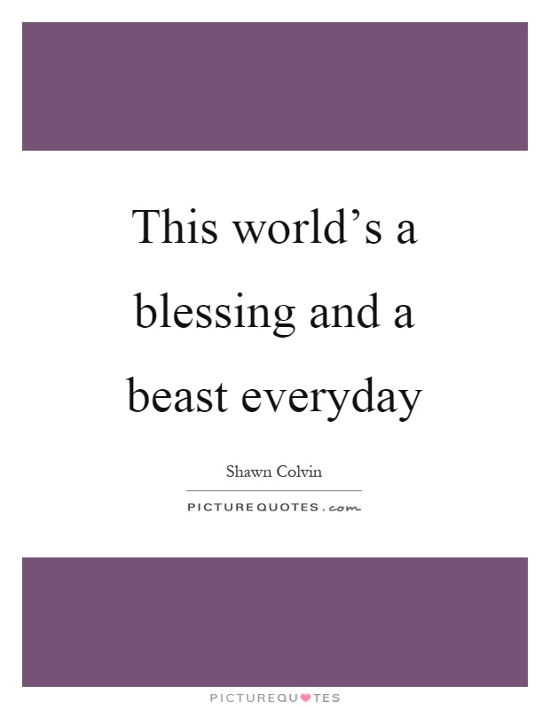 This world's a blessing and a beast everyday Picture Quote #1