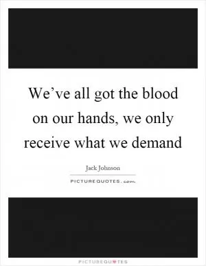 We’ve all got the blood on our hands, we only receive what we demand Picture Quote #1