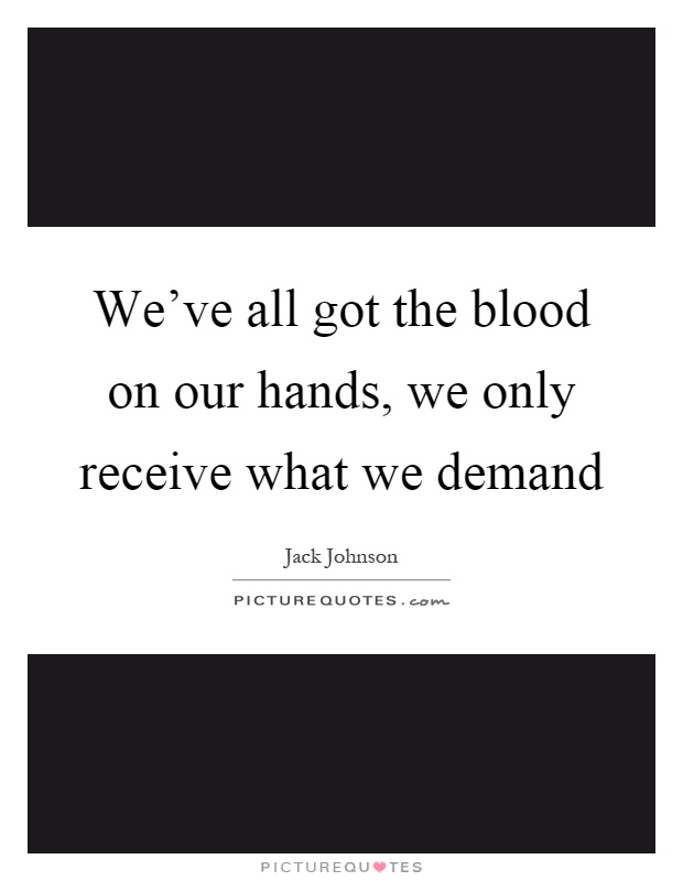 We've all got the blood on our hands, we only receive what we demand Picture Quote #1