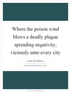 Where the poison wind blows a deadly plague spreading negativity, viciously unto every city Picture Quote #1