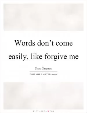 Words don’t come easily, like forgive me Picture Quote #1