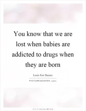You know that we are lost when babies are addicted to drugs when they are born Picture Quote #1