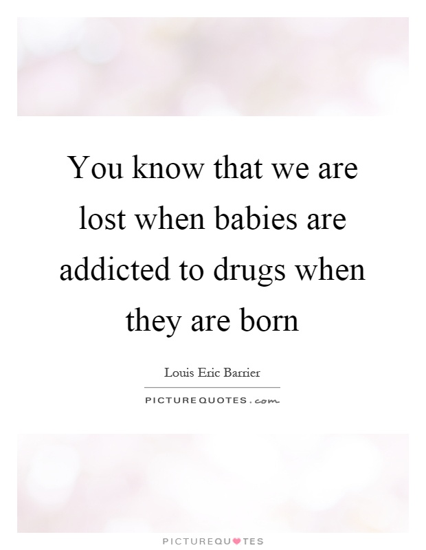 You know that we are lost when babies are addicted to drugs when they are born Picture Quote #1