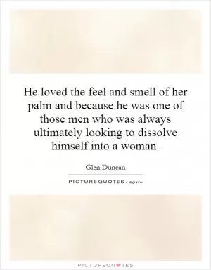 He loved the feel and smell of her palm and because he was one of those men who was always ultimately looking to dissolve himself into a woman Picture Quote #1