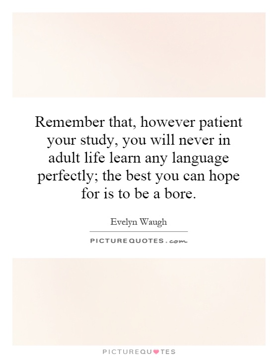 Remember that, however patient your study, you will never in adult life learn any language perfectly; the best you can hope for is to be a bore Picture Quote #1