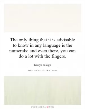 The only thing that it is advisable to know in any language is the numerals; and even there, you can do a lot with the fingers Picture Quote #1