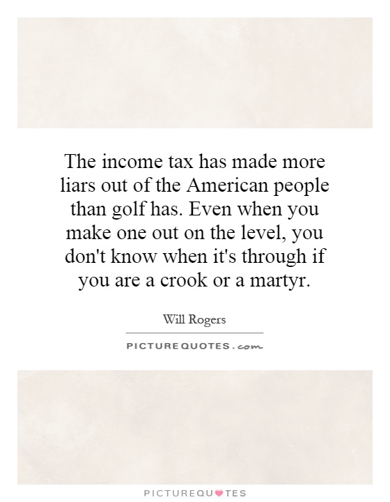 The income tax has made more liars out of the American people than golf has. Even when you make one out on the level, you don't know when it's through if you are a crook or a martyr Picture Quote #1