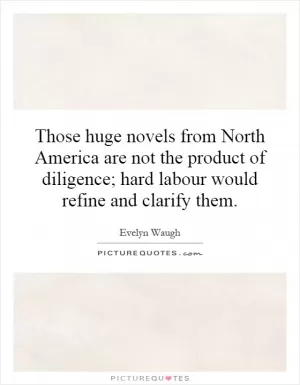 Those huge novels from North America are not the product of diligence; hard labour would refine and clarify them Picture Quote #1
