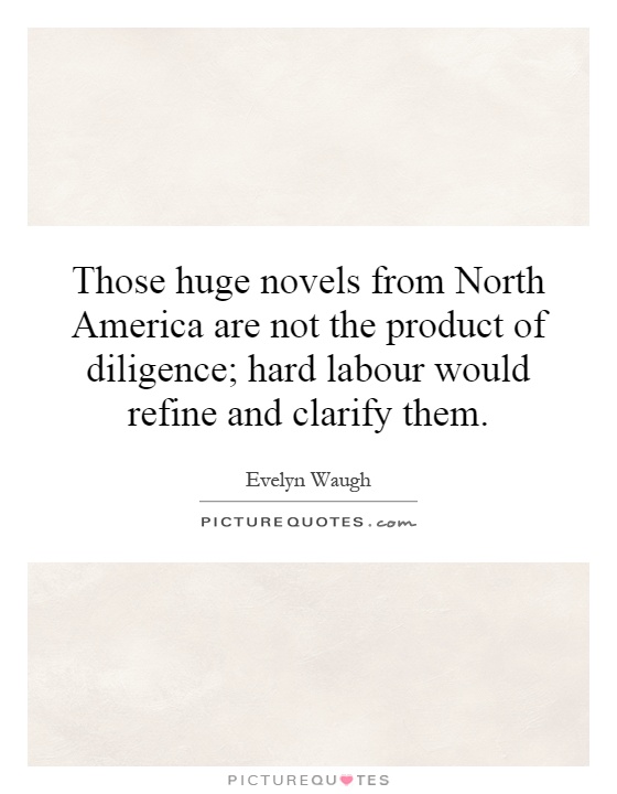 Those huge novels from North America are not the product of diligence; hard labour would refine and clarify them Picture Quote #1