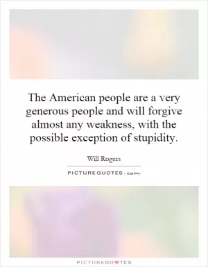 The American people are a very generous people and will forgive almost any weakness, with the possible exception of stupidity Picture Quote #1