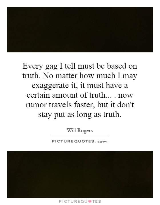Every gag I tell must be based on truth. No matter how much I may exaggerate it, it must have a certain amount of truth.... now rumor travels faster, but it don't stay put as long as truth Picture Quote #1