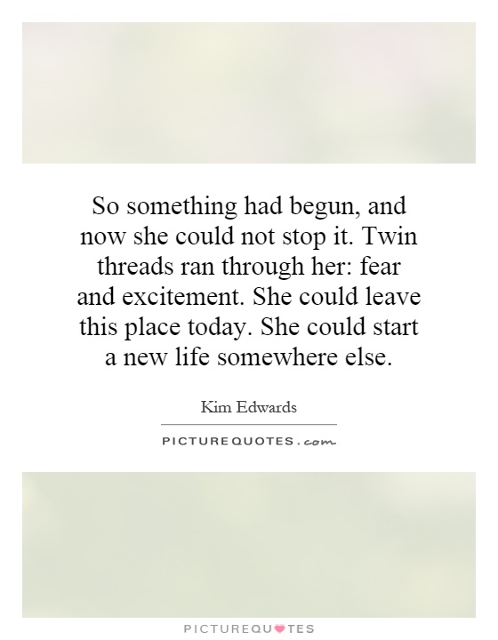 So something had begun, and now she could not stop it. Twin threads ran through her: fear and excitement. She could leave this place today. She could start a new life somewhere else Picture Quote #1