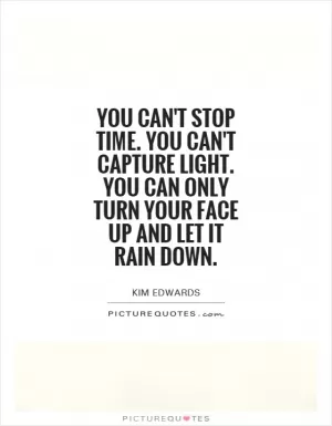 You can't stop time. You can't capture light. You can only turn your face up and let it rain down Picture Quote #1