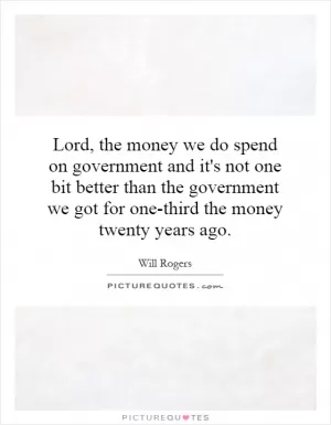 Lord, the money we do spend on government and it's not one bit better than the government we got for one-third the money twenty years ago Picture Quote #1