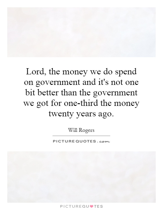Lord, the money we do spend on government and it's not one bit better than the government we got for one-third the money twenty years ago Picture Quote #1